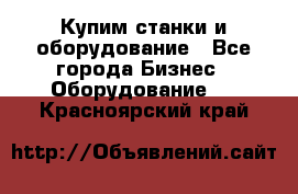 Купим станки и оборудование - Все города Бизнес » Оборудование   . Красноярский край